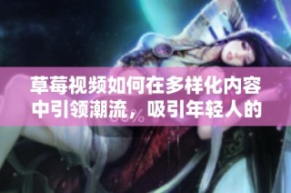 草莓视频如何在多样化内容中引领潮流，吸引年轻人的关注与参与