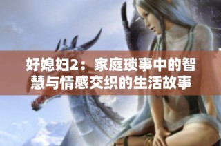 好媳妇2：家庭琐事中的智慧与情感交织的生活故事