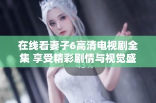 在线看妻子6高清电视剧全集 享受精彩剧情与视觉盛宴
