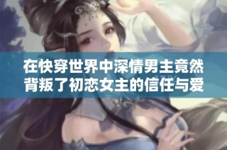 在快穿世界中深情男主竟然背叛了初恋女主的信任与爱情