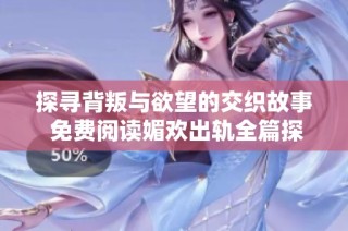 探寻背叛与欲望的交织故事 免费阅读媚欢出轨全篇探讨