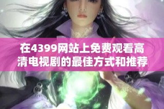 在4399网站上免费观看高清电视剧的最佳方式和推荐剧集分享
