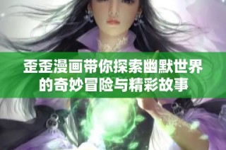 歪歪漫画带你探索幽默世界的奇妙冒险与精彩故事