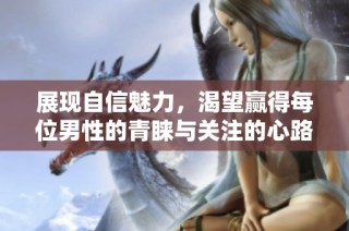 展现自信魅力，渴望赢得每位男性的青睐与关注的心路历程