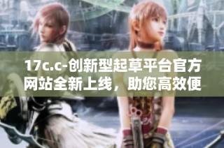 17c.c-创新型起草平台官方网站全新上线，助您高效便捷创作