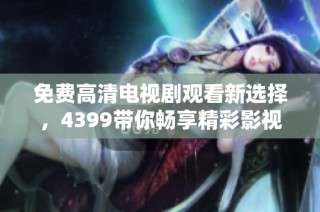 免费高清电视剧观看新选择，4399带你畅享精彩影视体验