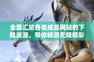 全面汇总各类成品网站的下载资源，带你畅游无限精彩内容