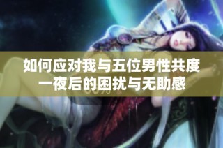 如何应对我与五位男性共度一夜后的困扰与无助感