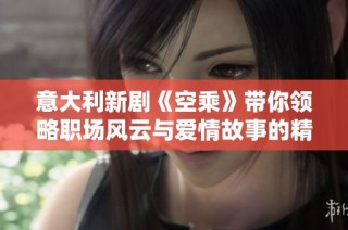 意大利新剧《空乘》带你领略职场风云与爱情故事的精彩交织