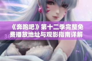 《奔跑吧》第十二季完整免费播放地址与观影指南详解