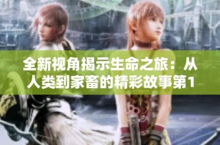 全新视角揭示生命之旅：从人类到家畜的精彩故事第1集
