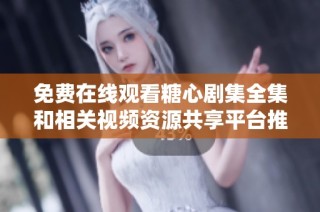 免费在线观看糖心剧集全集和相关视频资源共享平台推荐