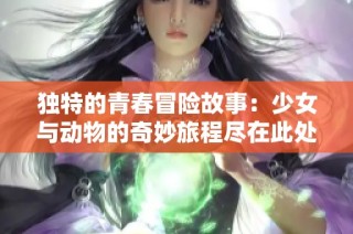 独特的青春冒险故事：少女与动物的奇妙旅程尽在此处免费观看