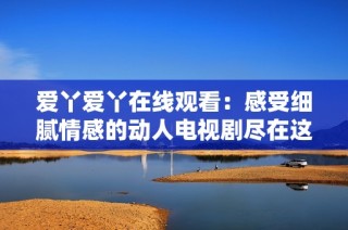 爱丫爱丫在线观看：感受细腻情感的动人电视剧尽在这里