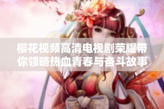樱花视频高清电视剧荣耀带你领略热血青春与奋斗故事