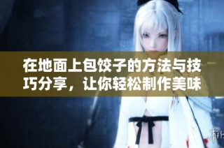 在地面上包饺子的方法与技巧分享，让你轻松制作美味饺子