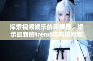 探索视频娱乐的新境界，揭示最新的trend与科技对观众的影响