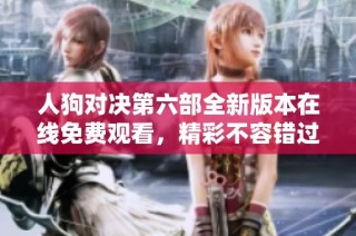 人狗对决第六部全新版本在线免费观看，精彩不容错过！
