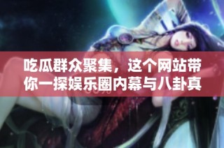 吃瓜群众聚集，这个网站带你一探娱乐圈内幕与八卦真相