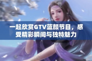 一起欣赏GTV蓝颜节目，感受精彩瞬间与独特魅力