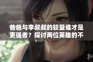 爸爸与李叔叔的较量谁才是更强者？探讨两位英雄的不同魅力和能力