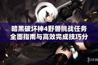 暗黑破坏神4野兽挑战任务全面指南与高效完成技巧分享
