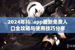 2024年抖抈app最新免费入口全攻略与使用技巧分享