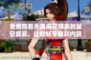 免费观看天美麻花带来的星空盛宴，让你畅享精彩内容。