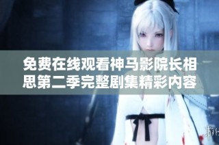 免费在线观看神马影院长相思第二季完整剧集精彩内容全解析与分享