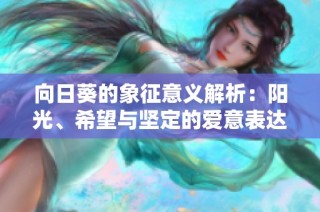 向日葵的象征意义解析：阳光、希望与坚定的爱意表达