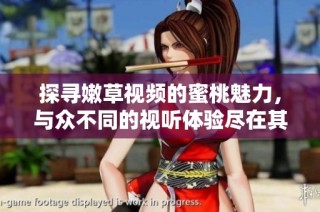 探寻嫩草视频的蜜桃魅力，与众不同的视听体验尽在其中