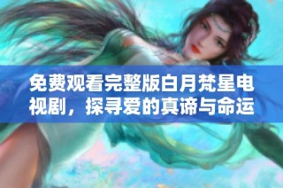 免费观看完整版白月梵星电视剧，探寻爱的真谛与命运的交织