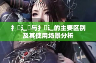 扌喿辶畑与扌喿辶的主要区别及其使用场景分析