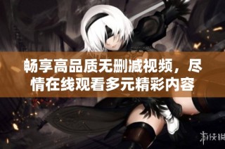 畅享高品质无删减视频，尽情在线观看多元精彩内容