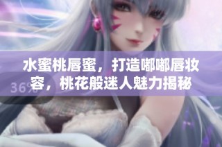 水蜜桃唇蜜，打造嘟嘟唇妆容，桃花般迷人魅力揭秘