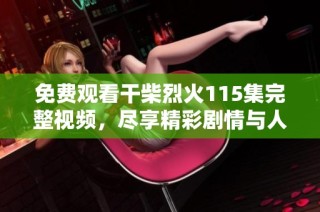 免费观看干柴烈火115集完整视频，尽享精彩剧情与人物发展