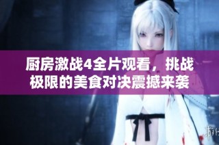 厨房激战4全片观看，挑战极限的美食对决震撼来袭
