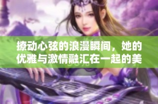 撩动心弦的浪漫瞬间，她的优雅与激情融汇在一起的美丽视频