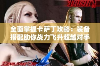 全面掌握卡萨丁攻略：装备搭配助你战力飞升超越对手极限
