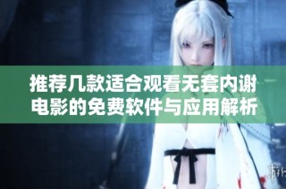 推荐几款适合观看无套内谢电影的免费软件与应用解析