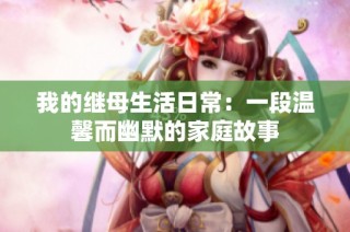 我的继母生活日常：一段温馨而幽默的家庭故事