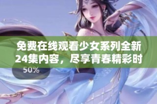 免费在线观看少女系列全新24集内容，尽享青春精彩时光