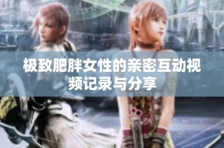 极致肥胖女性的亲密互动视频记录与分享