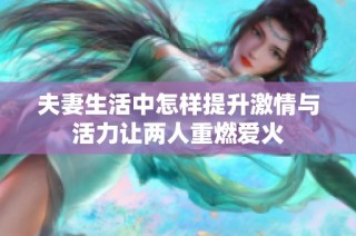 夫妻生活中怎样提升激情与活力让两人重燃爱火
