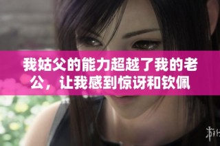 我姑父的能力超越了我的老公，让我感到惊讶和钦佩