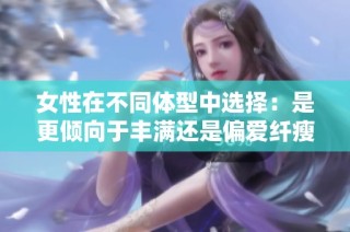 女性在不同体型中选择：是更倾向于丰满还是偏爱纤瘦的美感呢