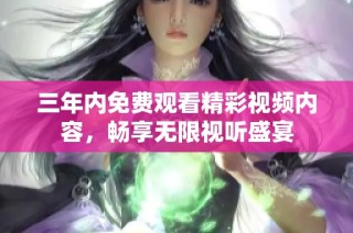 三年内免费观看精彩视频内容，畅享无限视听盛宴