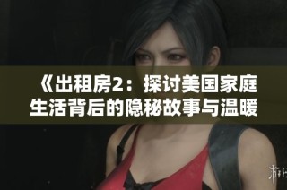 《出租房2：探讨美国家庭生活背后的隐秘故事与温暖瞬间》