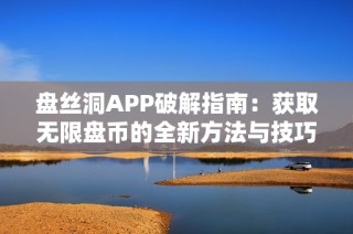 盘丝洞APP破解指南：获取无限盘币的全新方法与技巧分享