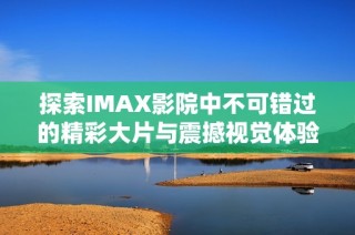 探索IMAX影院中不可错过的精彩大片与震撼视觉体验